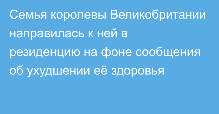 Семья королевы Великобритании направилась к ней в резиденцию на фоне сообщения об ухудшении её здоровья