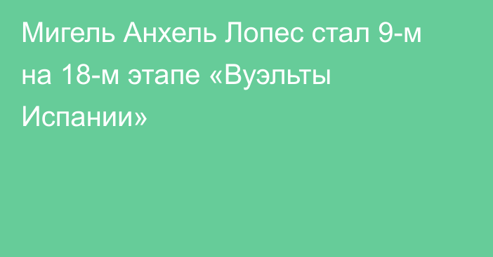 Мигель Анхель Лопес стал 9-м на 18-м этапе «Вуэльты Испании»