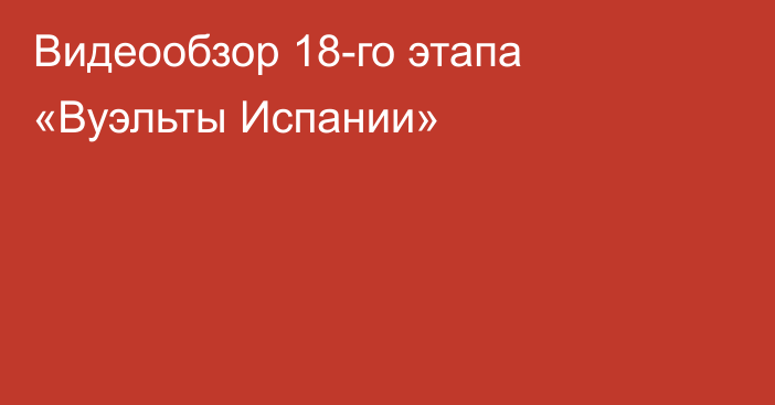 Видеообзор 18-го этапа «Вуэльты Испании»