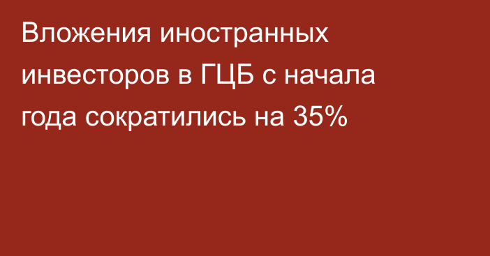 Вложения иностранных инвесторов в ГЦБ с начала года сократились на 35%