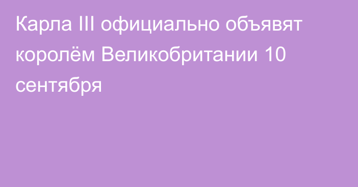 Карла III официально объявят королём Великобритании 10 сентября