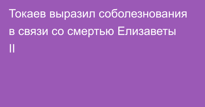 Токаев выразил соболезнования в связи со смертью Елизаветы II