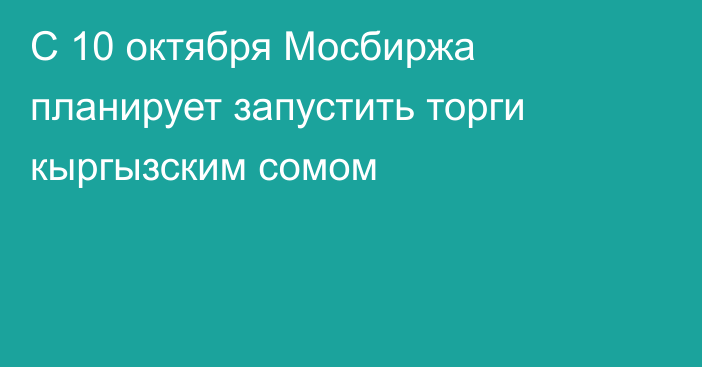 С 10 октября Мосбиржа планирует запустить торги кыргызским сомом