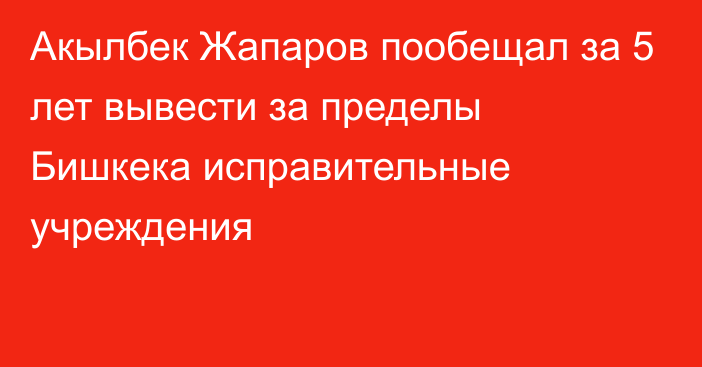 Акылбек Жапаров пообещал за 5 лет вывести за пределы Бишкека исправительные учреждения