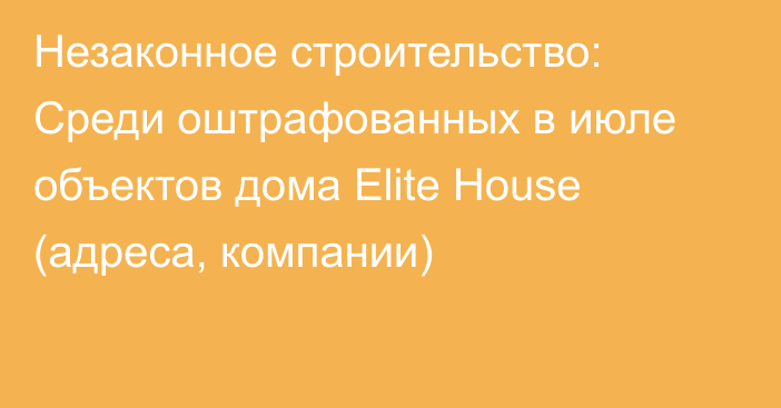 Незаконное строительство: Среди оштрафованных в июле объектов дома Elite House (адреса, компании)