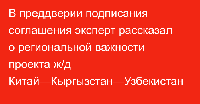 В преддверии подписания соглашения эксперт рассказал о региональной важности проекта ж/д Китай—Кыргызстан—Узбекистан