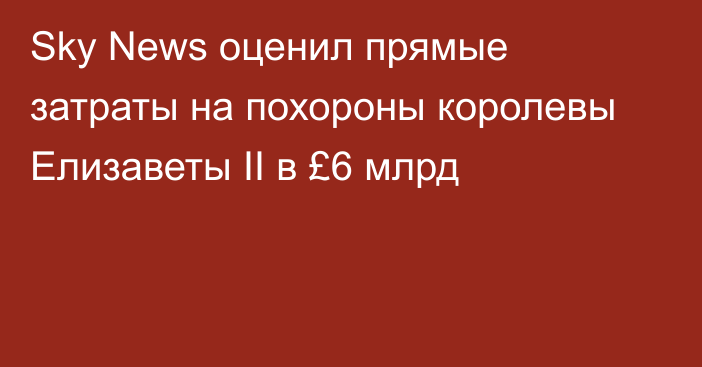 Sky News оценил прямые затраты на похороны королевы Елизаветы II в £6 млрд