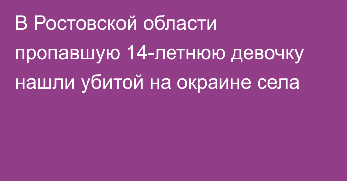 В Ростовской области пропавшую 14-летнюю девочку нашли убитой на окраине села