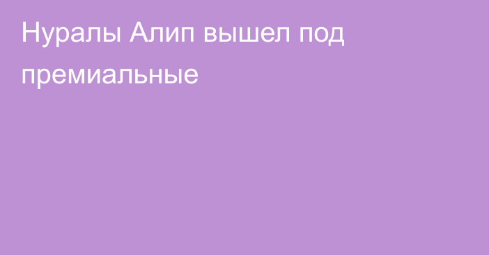 Нуралы Алип вышел под премиальные