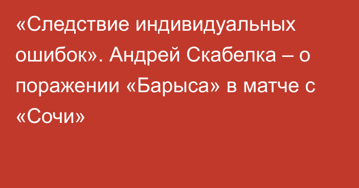 «Следствие индивидуальных ошибок». Андрей Скабелка – о поражении «Барыса» в матче с «Сочи»