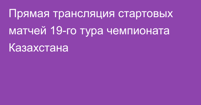 Прямая трансляция стартовых матчей 19-го тура чемпионата Казахстана