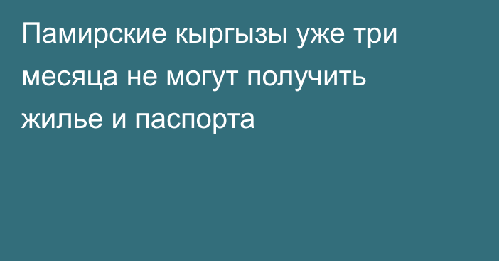 Памирские кыргызы уже три месяца не могут получить жилье и паспорта