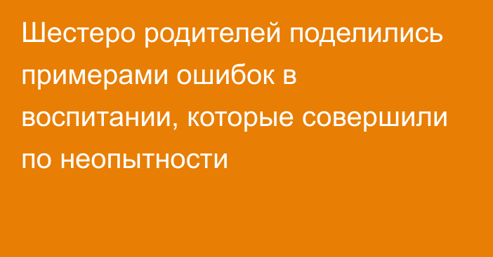 Шестеро родителей поделились примерами ошибок в воспитании, которые совершили по неопытности