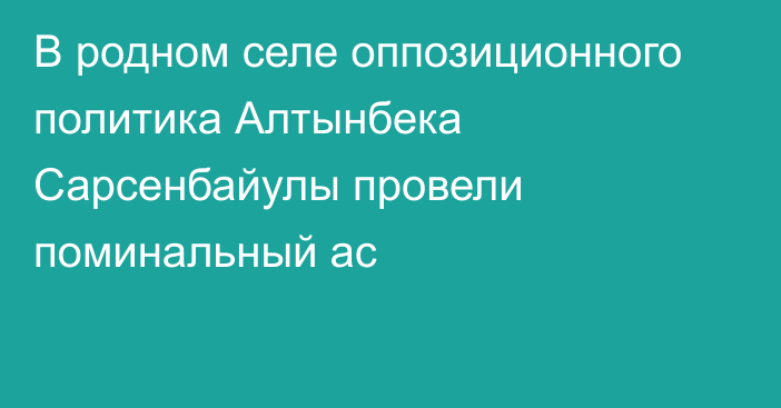 В родном селе оппозиционного политика Алтынбека Сарсенбайулы провели поминальный ас