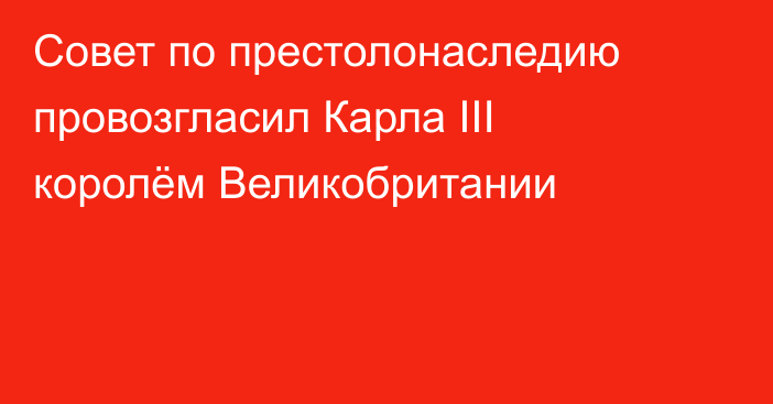 Совет по престолонаследию провозгласил Карла III королём Великобритании