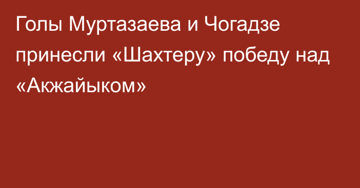 Голы Муртазаева и Чогадзе принесли «Шахтеру» победу над «Акжайыком»