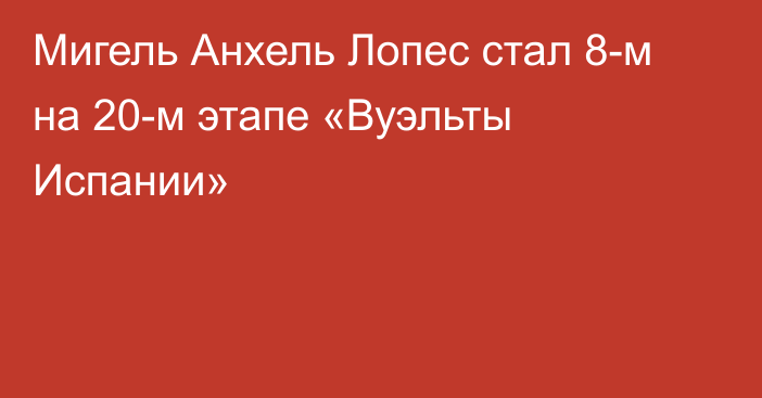 Мигель Анхель Лопес стал 8-м на 20-м этапе «Вуэльты Испании»