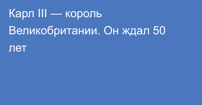 Карл III — король Великобритании. Он ждал 50 лет