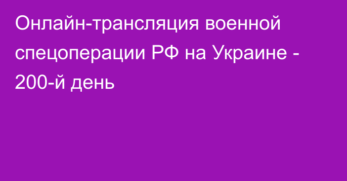 Онлайн-трансляция военной спецоперации РФ на Украине - 200-й день