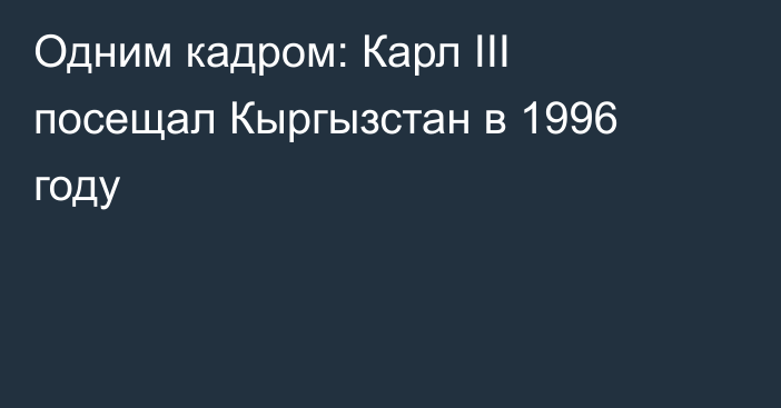 Одним кадром: Карл III посещал Кыргызстан в 1996 году