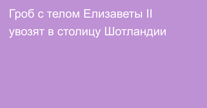 Гроб с телом Елизаветы II увозят в столицу Шотландии