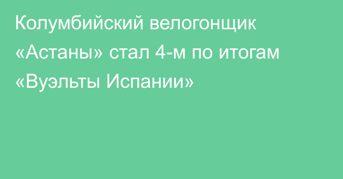 Колумбийский велогонщик «Астаны» стал 4-м по итогам «Вуэльты Испании»