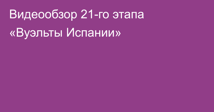 Видеообзор 21-го этапа «Вуэльты Испании»