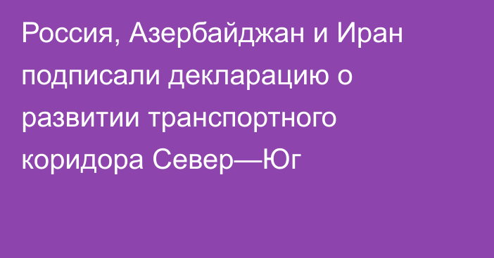 Россия, Азербайджан и Иран подписали декларацию о развитии транспортного коридора Север—Юг