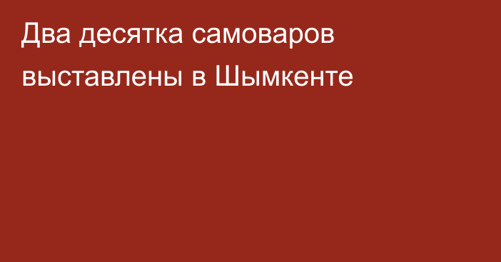 Два десятка самоваров выставлены в Шымкенте