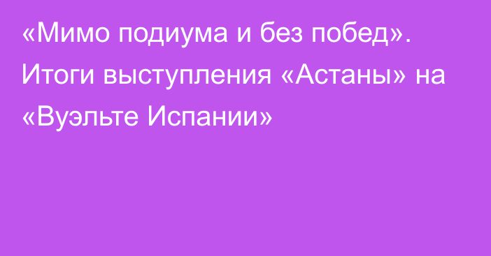 «Мимо подиума и без побед». Итоги выступления «Астаны» на «Вуэльте Испании»