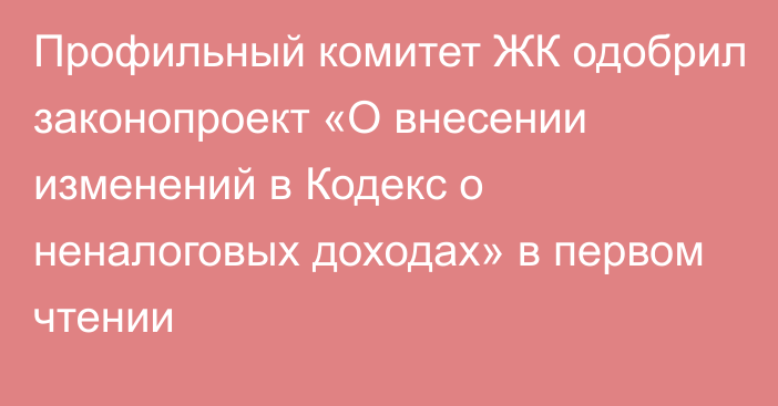 Профильный комитет ЖК одобрил законопроект «О внесении изменений в Кодекс о неналоговых доходах» в первом чтении