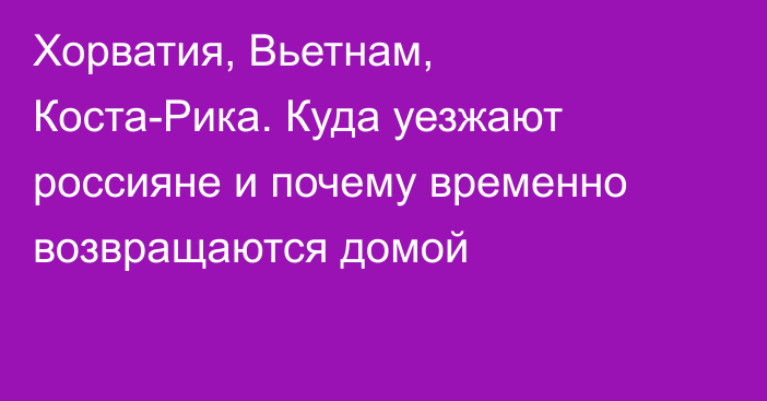 Хорватия, Вьетнам, Коста-Рика. Куда уезжают россияне и почему временно возвращаются домой