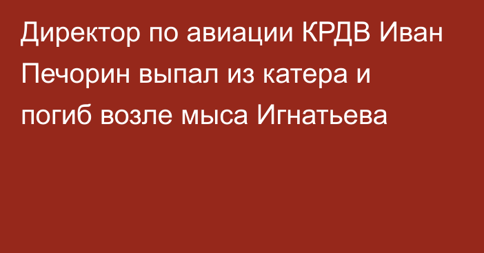 Директор по авиации КРДВ Иван Печорин выпал из катера и погиб возле мыса Игнатьева