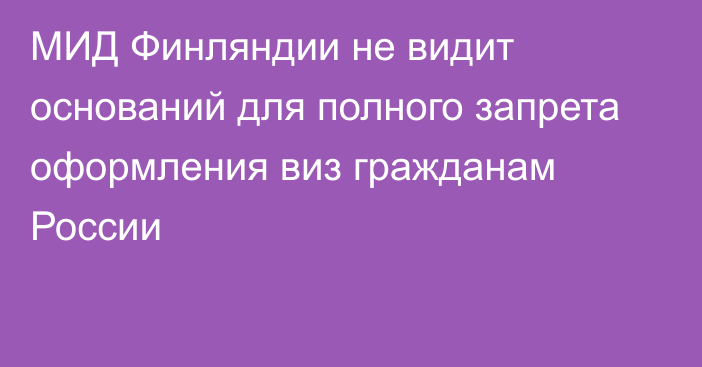 МИД Финляндии не видит оснований для полного запрета оформления виз гражданам России