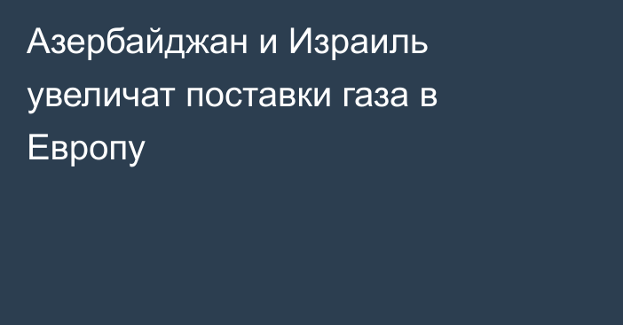 Азербайджан и Израиль увеличат поставки газа в Европу