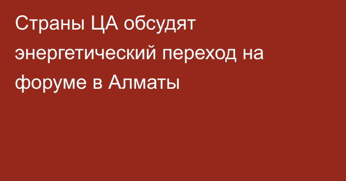 Страны ЦА обсудят энергетический переход на форуме в Алматы