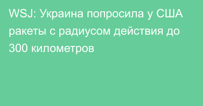 WSJ: Украина попросила у США ракеты с радиусом действия до 300 километров