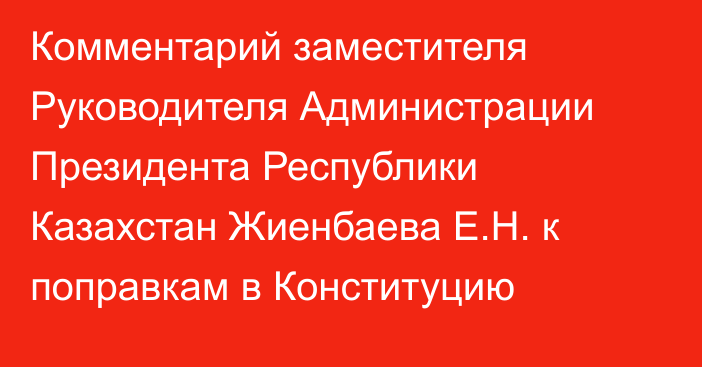 Комментарий заместителя Руководителя Администрации Президента Республики Казахстан Жиенбаева Е.Н. к поправкам в Конституцию