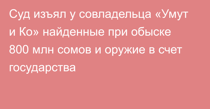 Суд изъял у совладельца «Умут и Ко» найденные при обыске 800 млн сомов и оружие в счет государства