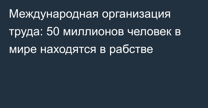 Международная организация труда: 50 миллионов человек в мире находятся в рабстве