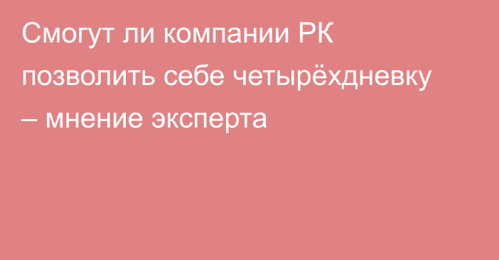 Смогут ли компании РК позволить себе четырёхдневку – мнение эксперта