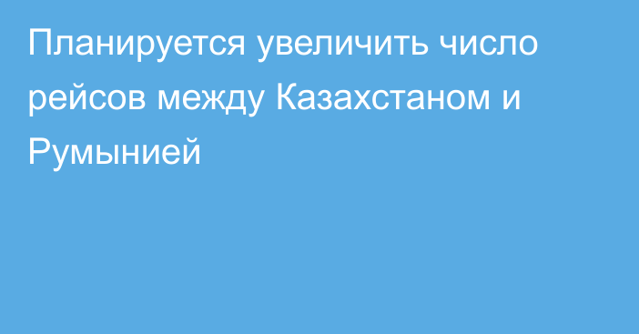 Планируется увеличить число рейсов между Казахстаном и Румынией