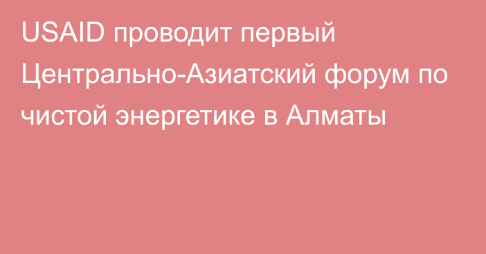 USAID проводит первый Центрально-Азиатский форум по чистой энергетике в Алматы