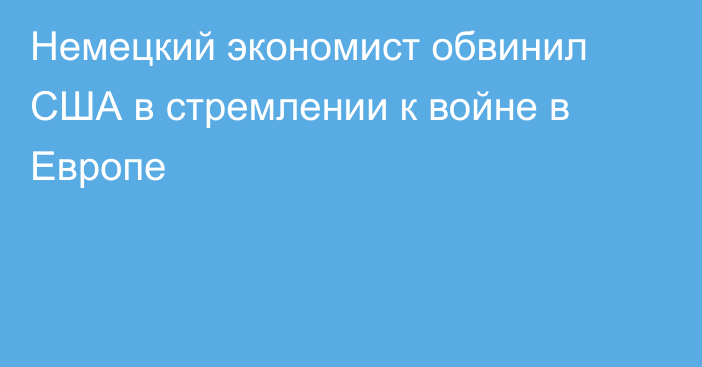 Немецкий экономист обвинил США в стремлении к войне в Европе