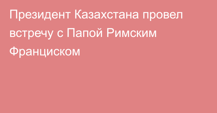 Президент Казахстана провел встречу с Папой Римским Франциском