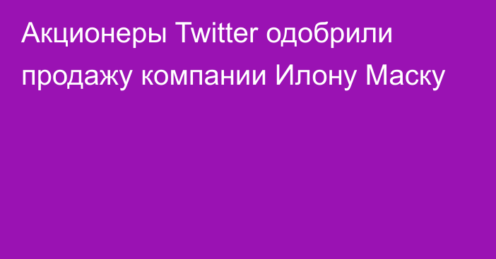 Акционеры Twitter одобрили продажу компании Илону Маску