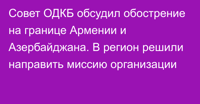 Совет ОДКБ обсудил обострение на границе Армении и Азербайджана. В регион решили направить миссию организации