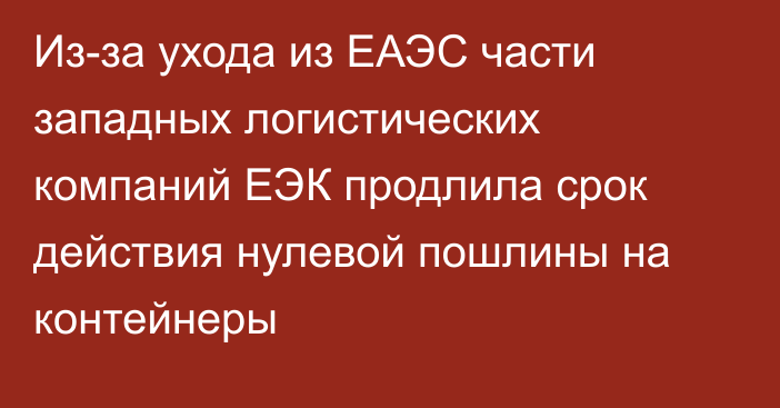 Из-за ухода из ЕАЭС части западных логистических компаний ЕЭК продлила срок действия нулевой пошлины на контейнеры