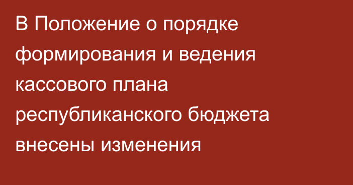 В Положение о порядке формирования и ведения кассового плана республиканского бюджета внесены изменения