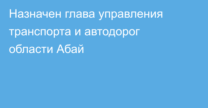 Назначен глава управления транспорта и автодорог области Абай